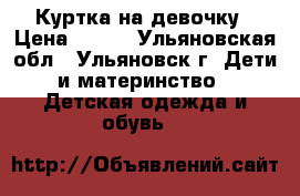 Куртка на девочку › Цена ­ 950 - Ульяновская обл., Ульяновск г. Дети и материнство » Детская одежда и обувь   